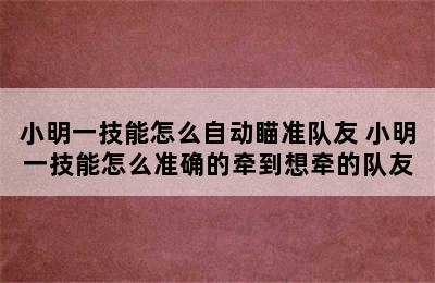 小明一技能怎么自动瞄准队友 小明一技能怎么准确的牵到想牵的队友